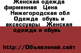 Женская одежда фирменная › Цена ­ 5 000 - Нижегородская обл. Одежда, обувь и аксессуары » Женская одежда и обувь   